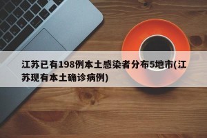 江苏已有198例本土感染者分布5地市(江苏现有本土确诊病例)