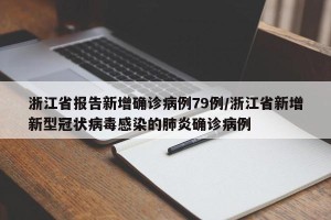 浙江省报告新增确诊病例79例/浙江省新增新型冠状病毒感染的肺炎确诊病例