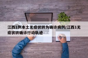 江西1例本土无症状转为确诊病例/江西1无症状转确诊行动轨迹