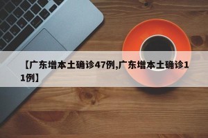 【广东增本土确诊47例,广东增本土确诊11例】