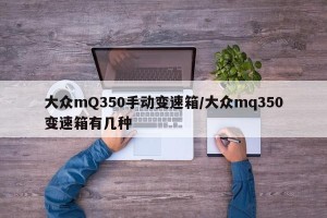 大众mQ350手动变速箱/大众mq350变速箱有几种