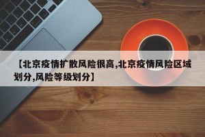 【北京疫情扩散风险很高,北京疫情风险区域划分,风险等级划分】