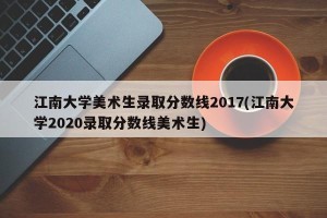 江南大学美术生录取分数线2017(江南大学2020录取分数线美术生)