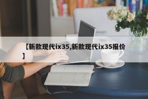 【新款现代ix35,新款现代ix35报价】