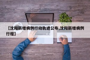 【沈阳新增病例行动轨迹公布,沈阳新增病例行程】