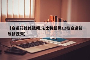 【变速箱维修视频,法士特超级12档变速箱维修视频】