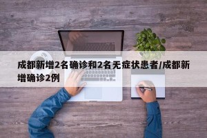 成都新增2名确诊和2名无症状患者/成都新增确诊2例