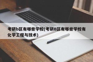 考研b区有哪些学校(考研B区有哪些学校有化学工程与技术)