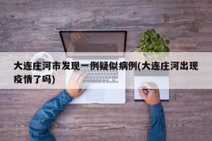 大连庄河市发现一例疑似病例(大连庄河出现疫情了吗)