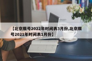 【北京限号2022年时间表3月份,北京限号2021年时间表1月份】