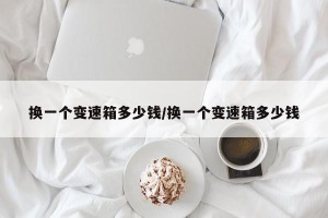 换一个变速箱多少钱/换一个变速箱多少钱