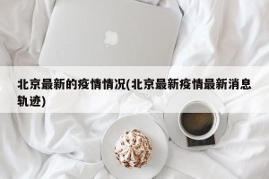 北京最新的疫情情况(北京最新疫情最新消息轨迹)