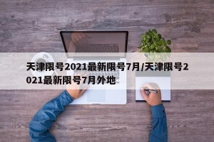 天津限号2021最新限号7月/天津限号2021最新限号7月外地