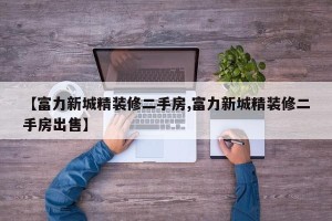 【富力新城精装修二手房,富力新城精装修二手房出售】