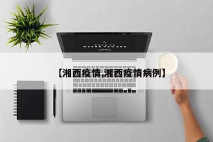 【湘西疫情,湘西疫情病例】