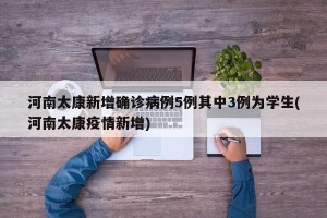 河南太康新增确诊病例5例其中3例为学生(河南太康疫情新增)