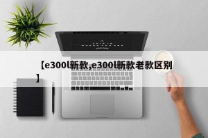 【e300l新款,e300l新款老款区别】