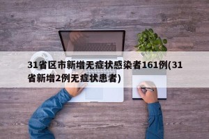 31省区市新增无症状感染者161例(31省新增2例无症状患者)