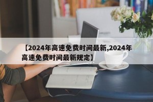 【2024年高速免费时间最新,2024年高速免费时间最新规定】