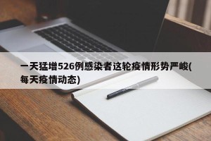 一天猛增526例感染者这轮疫情形势严峻(每天疫情动态)