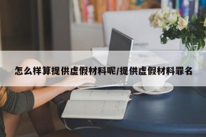 怎么样算提供虚假材料呢/提供虚假材料罪名