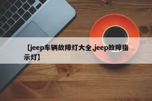 【jeep车辆故障灯大全,jeep故障指示灯】