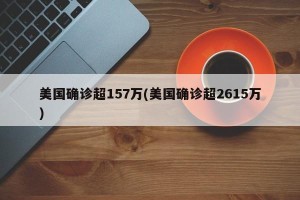 美国确诊超157万(美国确诊超2615万)