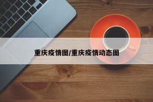 重庆疫情图/重庆疫情动态图