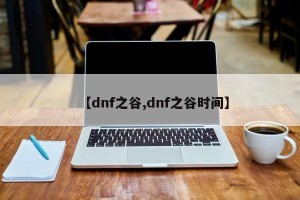 【dnf之谷,dnf之谷时间】