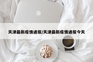 天津最新疫情通报/天津最新疫情通报今天