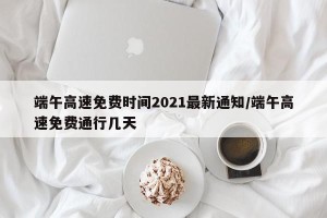 端午高速免费时间2021最新通知/端午高速免费通行几天