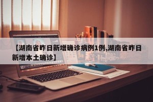 【湖南省昨日新增确诊病例1例,湖南省昨日新增本土确诊】