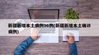 新疆新增本土病例96例(新疆新增本土确诊病例)