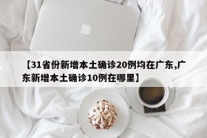 【31省份新增本土确诊20例均在广东,广东新增本土确诊10例在哪里】