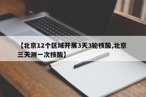 【北京12个区域开展3天3轮核酸,北京 三天测一次核酸】