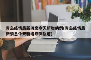 青岛疫情最新消息今天新增病例(青岛疫情最新消息今天新增病例轨迹)
