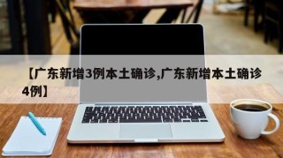 【广东新增3例本土确诊,广东新增本土确诊4例】
