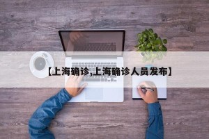 【上海确诊,上海确诊人员发布】