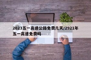 2023五一高速公路免费几天/2921年五一高速免费吗
