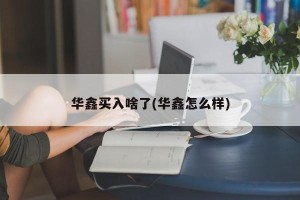 华鑫买入啥了(华鑫怎么样)
