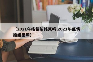 【2021年疫情能结束吗,2021年疫情能结束嘛】