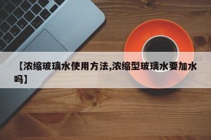 【浓缩玻璃水使用方法,浓缩型玻璃水要加水吗】