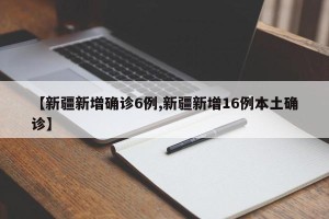 【新疆新增确诊6例,新疆新增16例本土确诊】