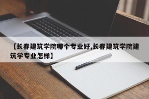 【长春建筑学院哪个专业好,长春建筑学院建筑学专业怎样】