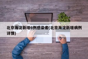 北京海淀新增6例感染者(北京海淀新增病例详情)