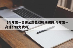 【今年五一高速公路免费时间安排,今年五一高速公路免费吗】