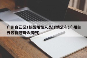 广州白云区1核酸阳性人员详情公布(广州白云区新冠确诊病例)