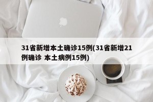 31省新增本土确诊15例(31省新增21例确诊 本土病例15例)