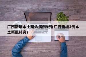 广西新增本土确诊病例9例(广西新增1例本土新冠肺炎)