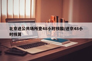 北京进公共场所查48小时核酸/进京48小时核算